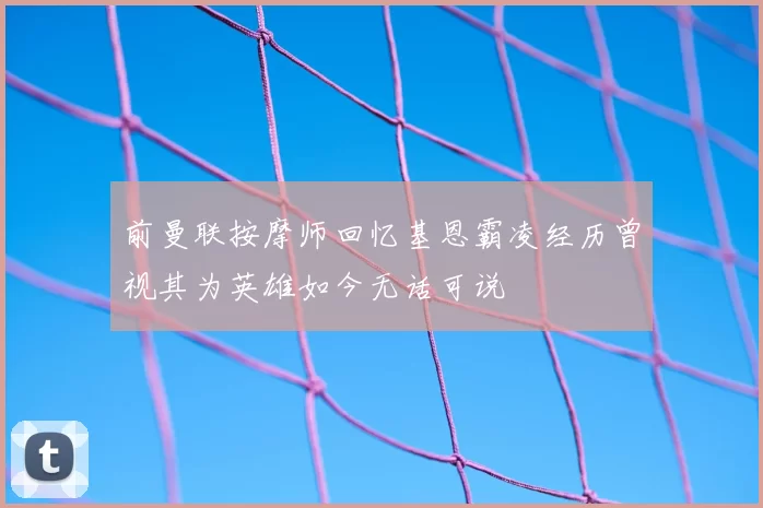前曼联按摩师回忆基恩霸凌经历曾视其为英雄如今无话可说