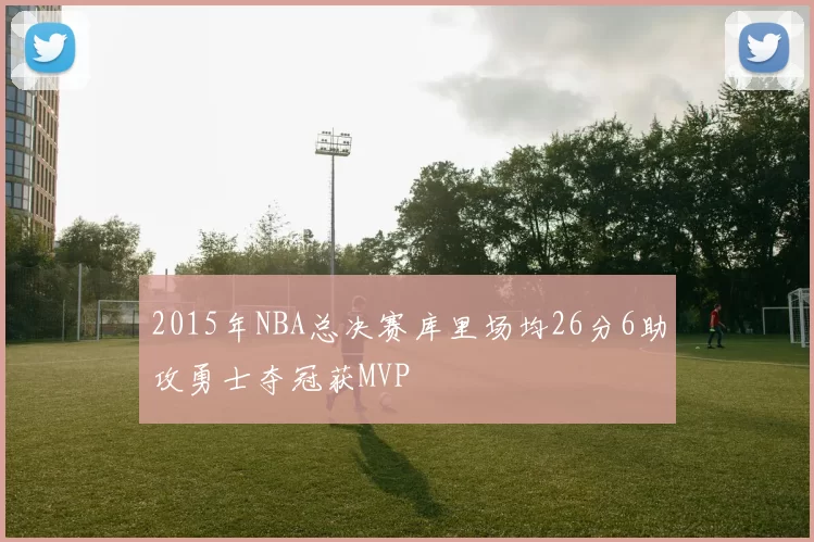 2015年NBA总决赛库里场均26分6助攻勇士夺冠获MVP