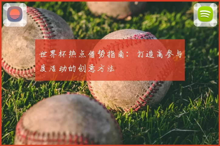 世界杯热点借势指南:打造高参与度活动的创意方法