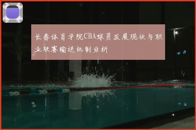 长春体育学院CBA球员发展现状与职业联赛输送机制分析