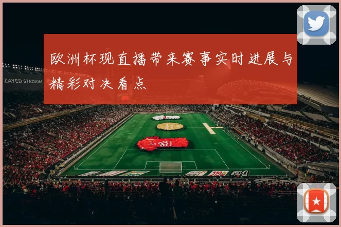 欧洲杯现直播带来赛事实时进展与精彩对决看点