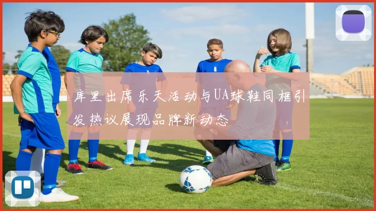 库里出席乐天活动与UA球鞋同框引发热议展现品牌新动态