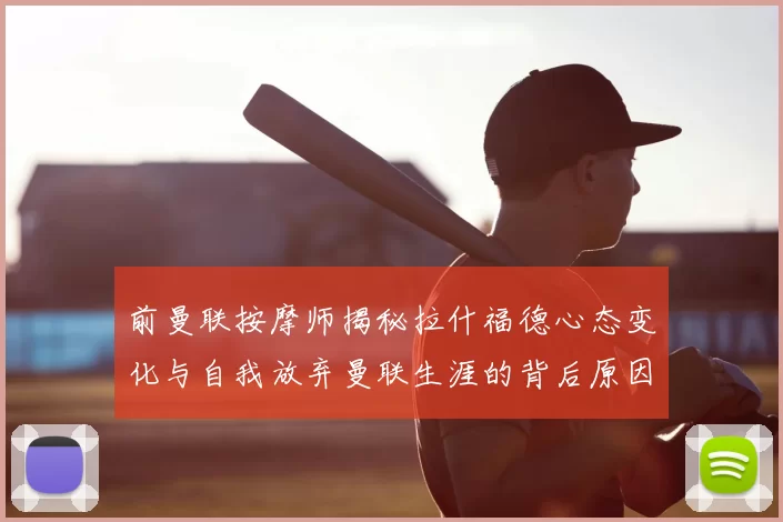 前曼联按摩师揭秘拉什福德心态变化与自我放弃曼联生涯的背后原因