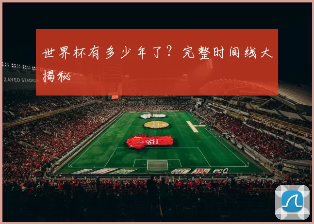 世界杯有多少年了?完整时间线大揭秘