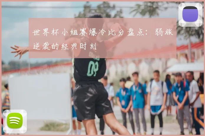 世界杯小组赛爆冷比分盘点：弱旅逆袭的经典时刻