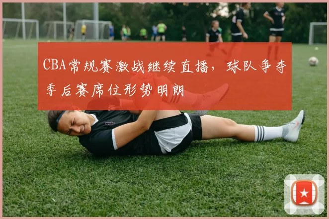 CBA常规赛激战继续直播，球队争夺季后赛席位形势明朗