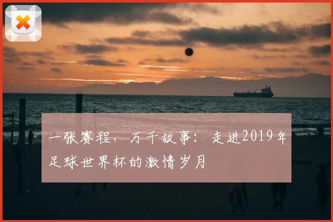 一张赛程,万千故事:走进2019年足球世界杯的激情岁月