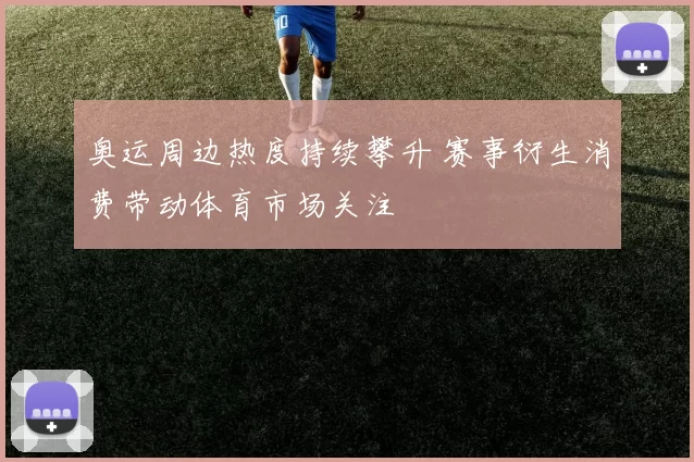 奥运周边热度持续攀升 赛事衍生消费带动体育市场关注