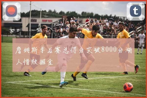 詹姆斯季后赛总得分突破8000分湖人惜败掘金
