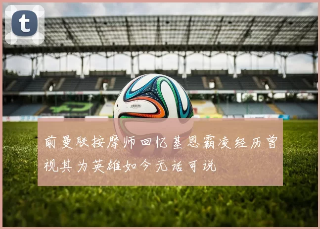 前曼联按摩师回忆基恩霸凌经历曾视其为英雄如今无话可说