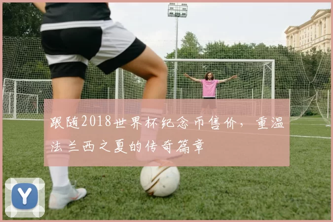 跟随2018世界杯纪念币售价，重温法兰西之夏的传奇篇章