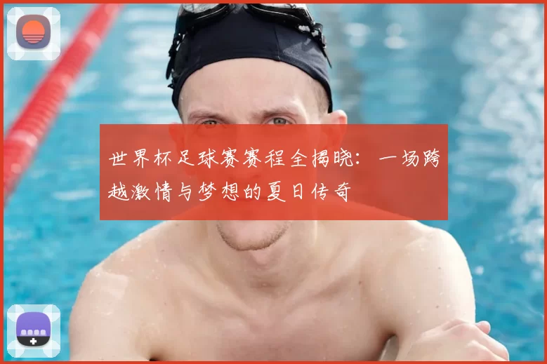 世界杯足球赛赛程全揭晓:一场跨越激情与梦想的夏日传奇