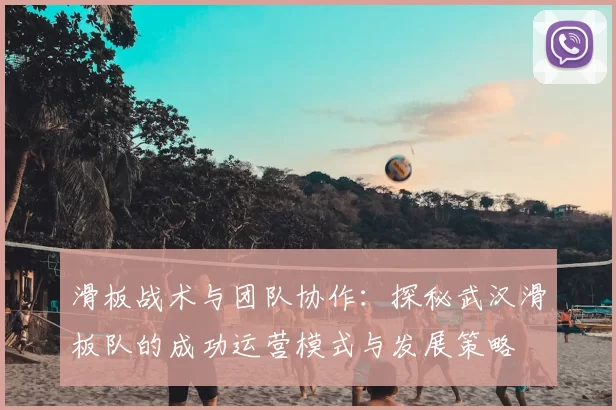 滑板战术与团队协作：探秘武汉滑板队的成功运营模式与发展策略