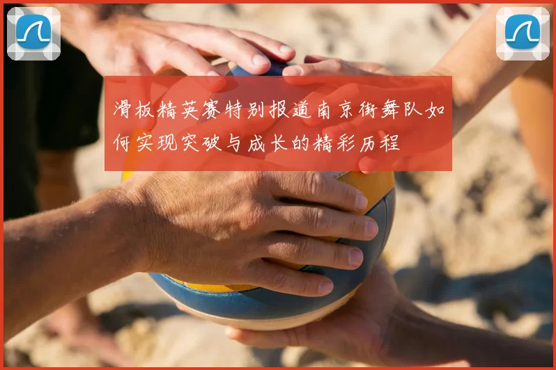 滑板精英赛特别报道南京街舞队如何实现突破与成长的精彩历程