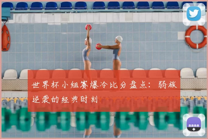 世界杯小组赛爆冷比分盘点：弱旅逆袭的经典时刻