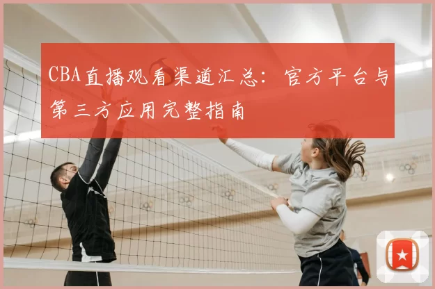 CBA直播观看渠道汇总:官方平台与第三方应用完整指南