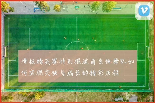 滑板精英赛特别报道南京街舞队如何实现突破与成长的精彩历程