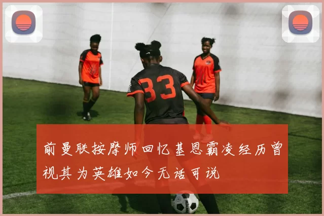 前曼联按摩师回忆基恩霸凌经历曾视其为英雄如今无话可说
