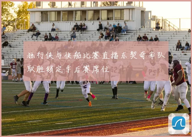 独行侠与快船比赛直播东契奇率队取胜锁定季后赛席位