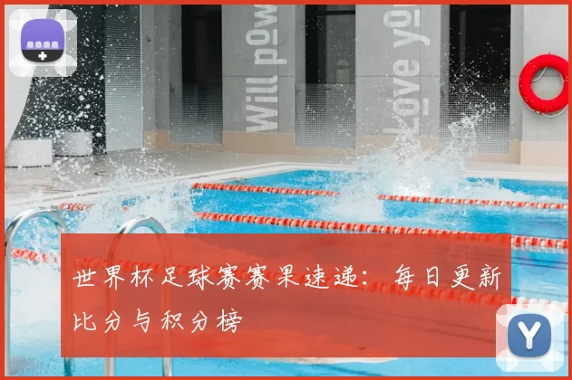世界杯足球赛赛果速递：每日更新比分与积分榜