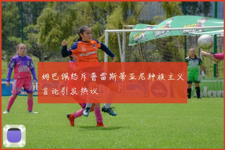 姆巴佩怒斥普雷斯蒂亚尼种族主义言论引发热议