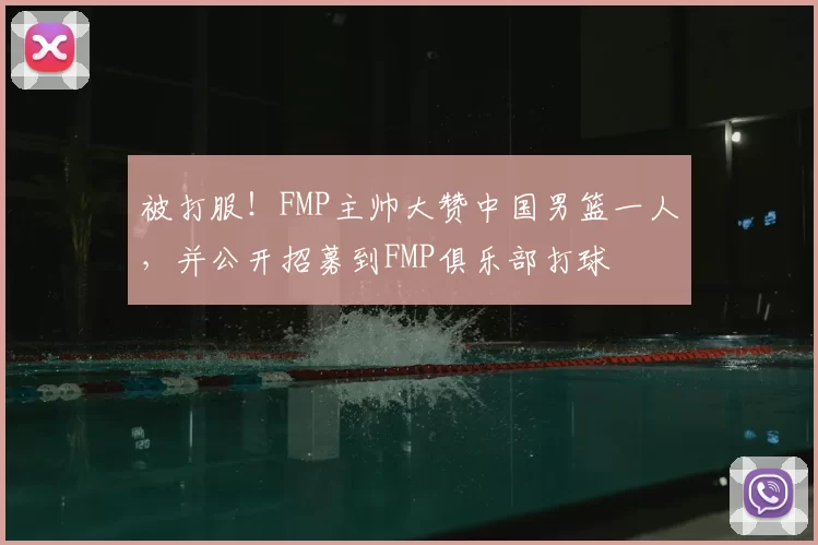 被打服!FMP主帅大赞中国男篮一人,并公开招募到FMP俱乐部打球