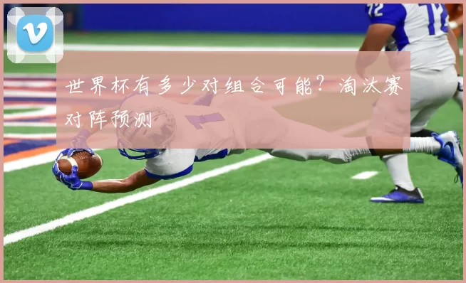世界杯有多少对组合可能？淘汰赛对阵预测