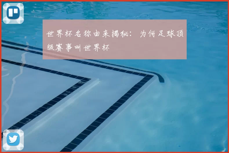 世界杯名称由来揭秘：为何足球顶级赛事叫世界杯