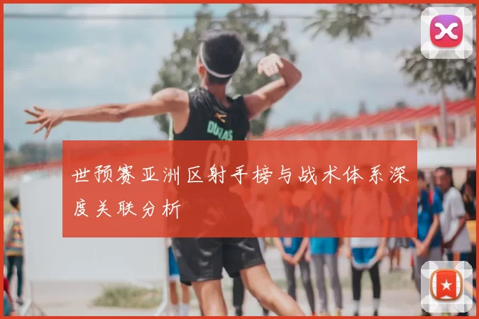 世预赛亚洲区射手榜与战术体系深度关联分析