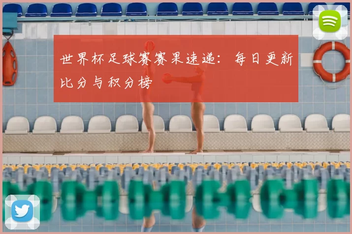世界杯足球赛赛果速递：每日更新比分与积分榜