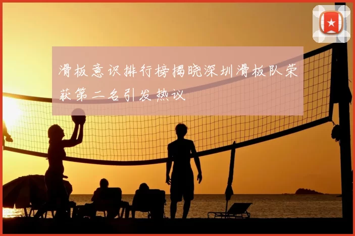 滑板意识排行榜揭晓深圳滑板队荣获第二名引发热议