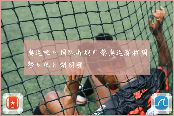 奥运吧中国队备战巴黎奥运赛程调整训练计划明确