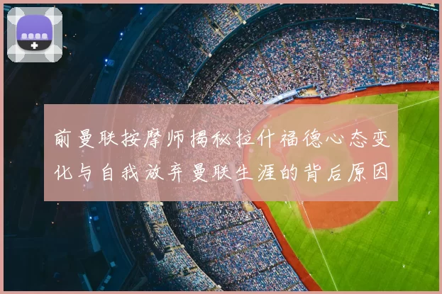 前曼联按摩师揭秘拉什福德心态变化与自我放弃曼联生涯的背后原因