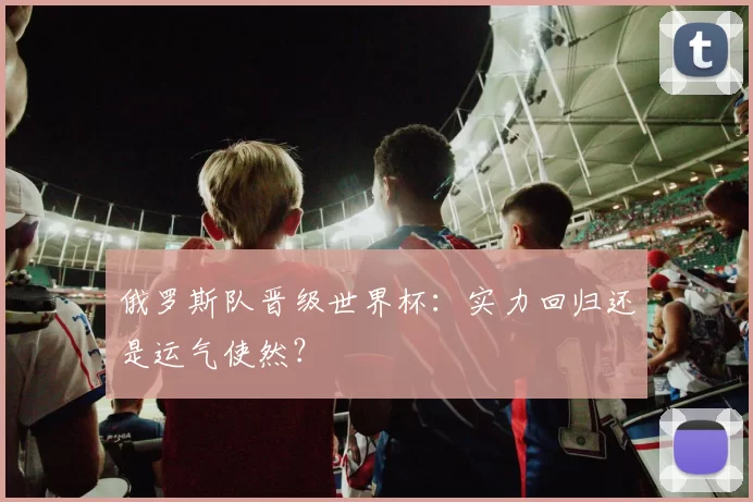 俄罗斯队晋级世界杯：实力回归还是运气使然？