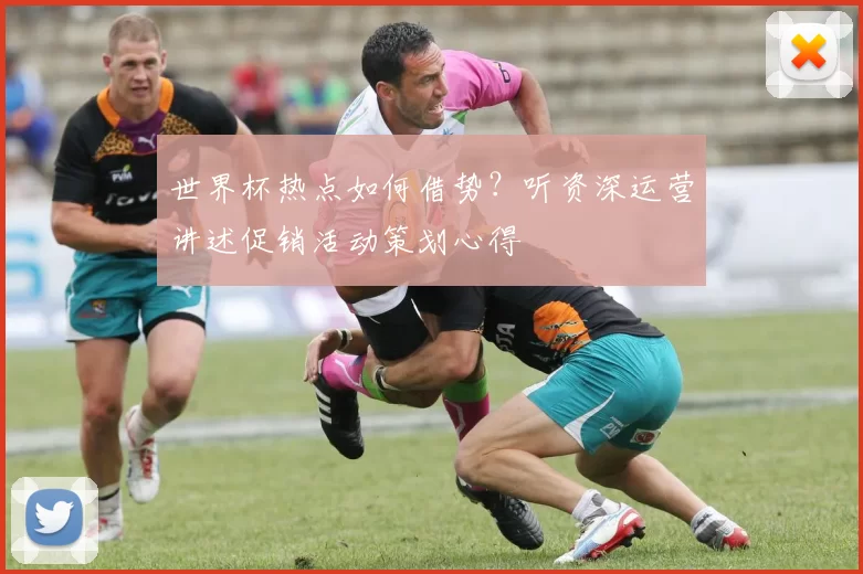 世界杯热点如何借势?听资深运营讲述促销活动策划心得