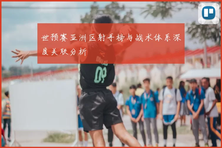 世预赛亚洲区射手榜与战术体系深度关联分析
