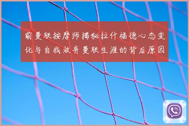 前曼联按摩师揭秘拉什福德心态变化与自我放弃曼联生涯的背后原因