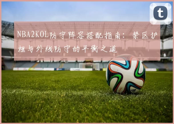 NBA2KOL防守阵容搭配指南:禁区护框与外线防守的平衡之道