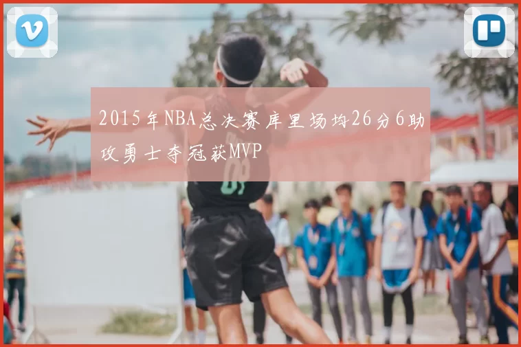 2015年NBA总决赛库里场均26分6助攻勇士夺冠获MVP