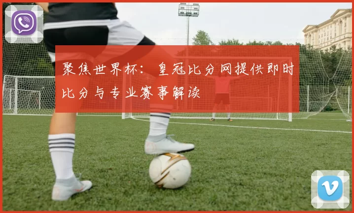 聚焦世界杯:皇冠比分网提供即时比分与专业赛事解读