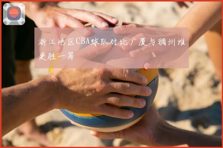 浙江地区CBA球队对比广厦与稠州谁更胜一筹
