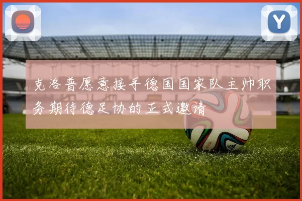 克洛普愿意接手德国国家队主帅职务期待德足协的正式邀请