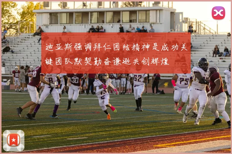 迪亚斯强调拜仁团结精神是成功关键团队默契勤奋谦逊共创辉煌