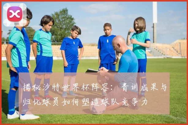 揭秘沙特世界杯阵容:青训成果与归化球员如何塑造球队竞争力