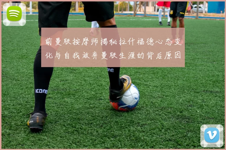 前曼联按摩师揭秘拉什福德心态变化与自我放弃曼联生涯的背后原因