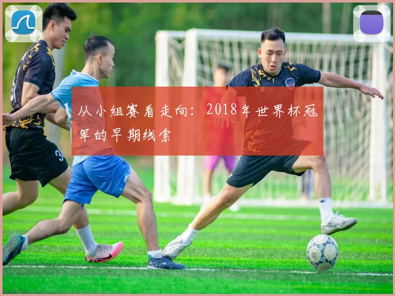 从小组赛看走向：2018年世界杯冠军的早期线索