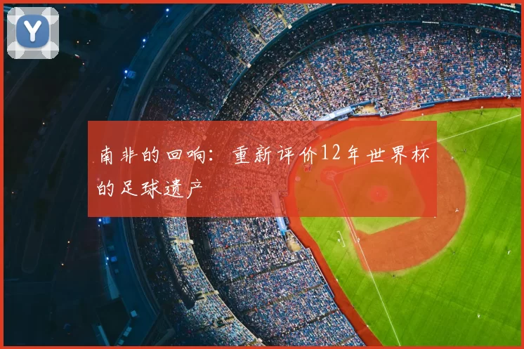 南非的回响：重新评价12年世界杯的足球遗产