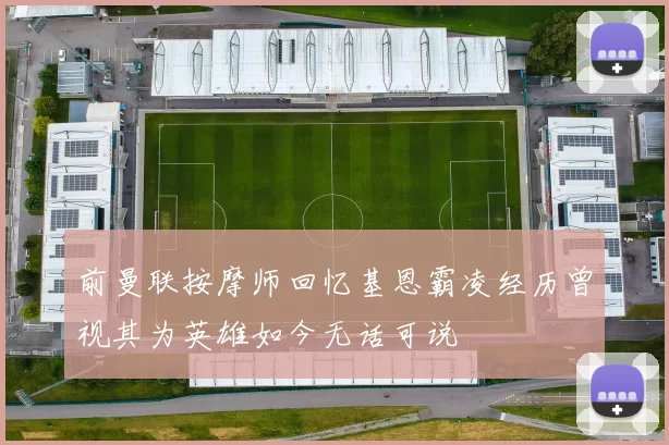 前曼联按摩师回忆基恩霸凌经历曾视其为英雄如今无话可说