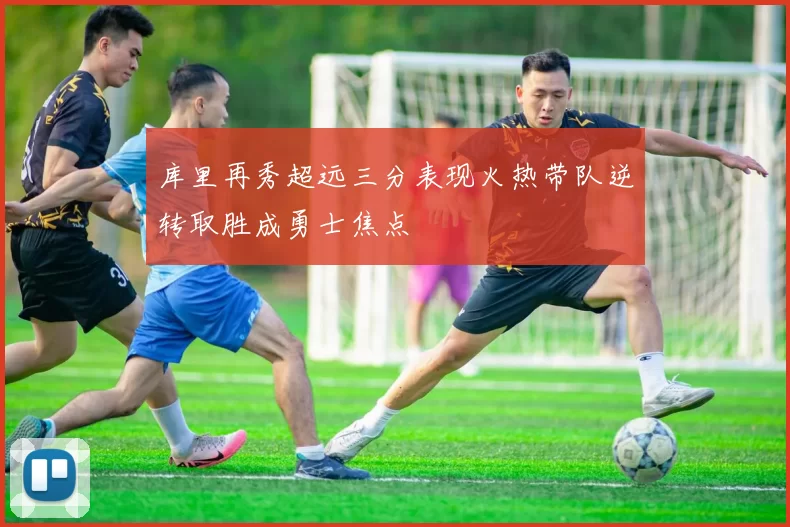 库里再秀超远三分表现火热带队逆转取胜成勇士焦点