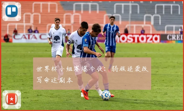 世界杯小组赛爆冷夜：弱旅逆袭改写命运剧本